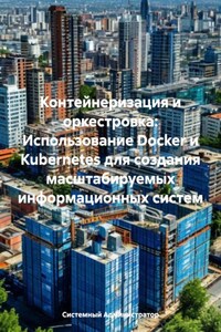 Контейнеризация и оркестровка: Использование Docker и Kubernetes для создания масштабируемых информационных систем