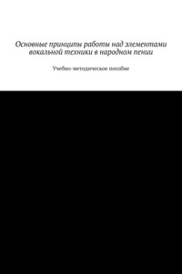 Основные принципы работы над элементами вокальной техники в народном пении. Учебно-методическое пособие