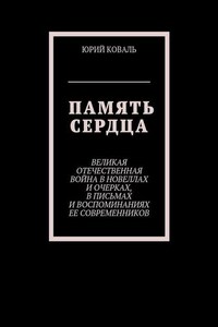 Память сердца. Великая Отечественная Война в новеллах и очерках, в письмах и воспоминаниях её современников