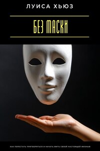 Без маски. Как перестать притворяться и начать жить своей настоящей жизнью