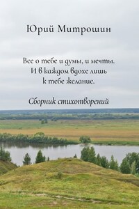 Все о тебе и думы, и мечты. И в каждом вдохе лишь к тебе желание. Сборник стихотворений