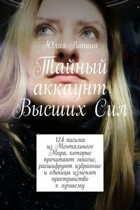 Тайный аккаунт Высших Сил. 124 письма из Ментального Мира, которые прочитают многие, расшифруют избранные и единицы изменят пространство к лучшему