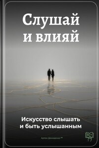 Слушай и влияй: Искусство слышать и быть услышанным