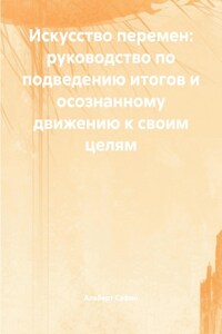 Искусство перемен: руководство по подведению итогов и осознанному движению к своим целям