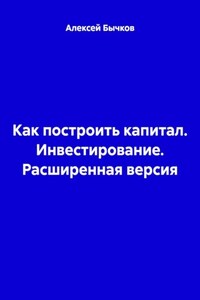 Как построить капитал. Инвестирование. Расширенная версия