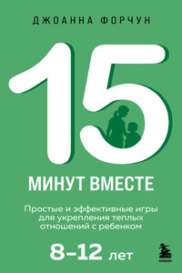 15 минут вместе. Простые и эффективные игры для воспитания ребенка без стресса и слез: 8–12 лет