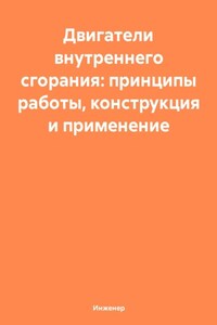 Двигатели внутреннего сгорания: принципы работы, конструкция и применение