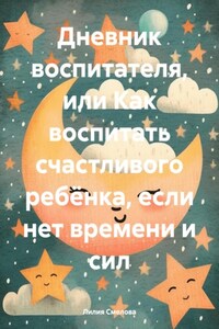 Дневник воспитателя, или Как воспитать счастливого ребёнка, если нет времени и сил