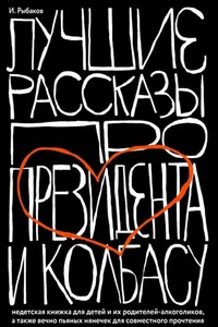 Лучшие рассказы про президента и колбасу. Недетская книжка для детей и их родителей-алкоголиков, а также вечно пьяных нянечек для совместного прочтения