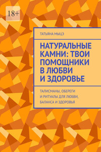 Натуральные камни: твои помощники в любви и здоровье. Талисманы, обереги и ритуалы для любви, баланса и здоровья