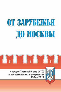 От Зарубежья до Москвы. Народно-Трудовой Союз (НТС) в воспоминаниях и документах. 1924‒2014