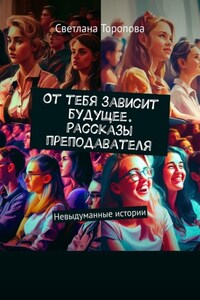 От тебя зависит будущее. Рассказы преподавателя. Невыдуманные истории