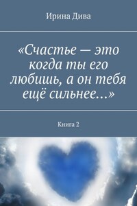 «Счастье – это когда ты его любишь, а он тебя ещё сильнее…». Книга 2