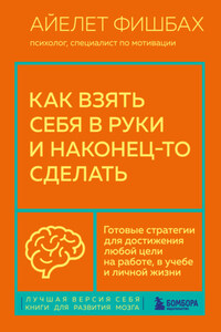 Как взять себя в руки и наконец-то сделать. Готовые стратегии для достижения любой цели на работе, в учебе и личной жизни