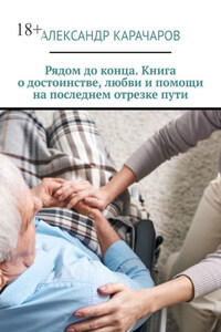 Рядом до конца. Книга о достоинстве, любви и помощи на последнем отрезке пути