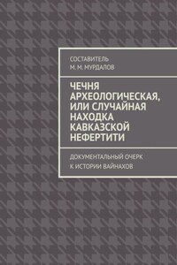 Чечня археологическая, или Случайная находка Кавказской Нефертити. Документальный очерк к истории вайнахов