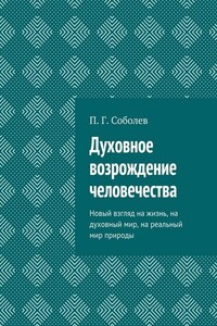 Духовное возрождение человечества. Новый взгляд на жизнь, на духовный мир, на реальный мир природы