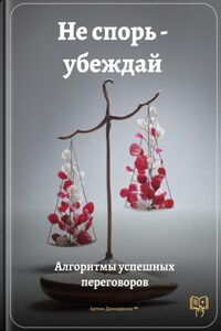 Не спорь – убеждай: Алгоритмы успешных переговоров