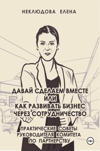 Давай сделаем вместе, или Как развивать бизнес через сотрудничество. Практические советы руководителя комитета по партнёрству