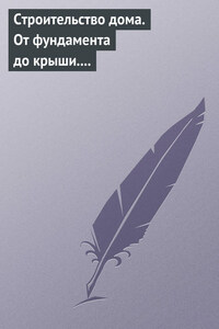 Строительство дома. От фундамента до крыши. Современная архитектура, технологии и материалы