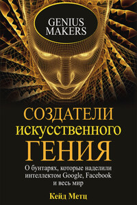 Создатели искусственного гения. О бунтарях, которые наделили интеллектом Google, Facebook и весь мир