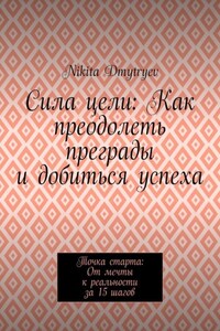 Сила цели: Как преодолеть преграды и добиться успеха. Точка старта: От мечты к реальности за 15 шагов