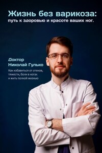 Жизнь без варикоза: путь к здоровью и красоте ваших ног. Как избавиться от отеков, тяжести, боли в ногах и жить полной жизнью