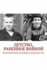 Детство, раненное войной. Воспоминания ветеранов-журналистов