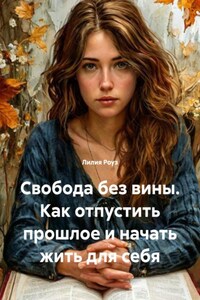 Свобода без вины. Как отпустить прошлое и начать жить для себя