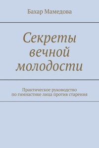 Секреты вечной молодости. Практическое руководство по гимнастике лица против старения