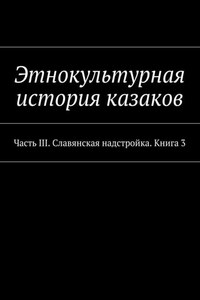 Этнокультурная история казаков. Часть III. Славянская надстройка. Книга 3