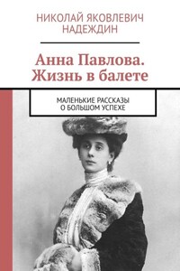 Анна Павлова. Жизнь в балете. Маленькие рассказы о большом успехе