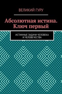 Абсолютная истина. Ключ первый. Истинные задачи человека и человечества