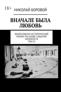 ВНАЧАЛЕ БЫЛА ЛЮБОВЬ. Философско-исторический роман по канве событий Холокоста. Том III. Главы XII-XXI