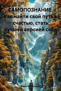 САМОПОЗНАНИЕ. Как найти свой путь к счастью, стать лучшей версией себя