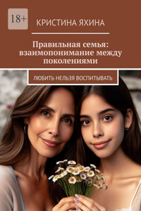 Правильная семья: взаимопонимание между поколениями. Любить нельзя воспитывать