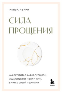 Сила прощения. Как оставить обиды в прошлом, исцелиться от гнева и жить в мире с собой и другими