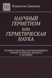 Научный герметизм, или Герметическая наука. Теория и практика всеобъемлющего учения о природе, космосе и человеке