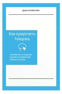 Как приручить Telegram. Руководство по созданию, ведению и продвижению канала в Telegram