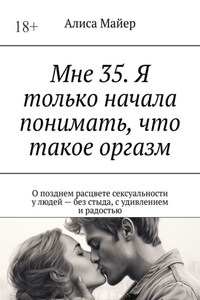 Мне 35. Я только начала понимать, что такое оргазм. О позднем расцвете сексуальности у людей – без стыда, с удивлением и радостью
