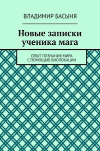 Новые записки ученика мага. Опыт познания мира с помощью биолокации