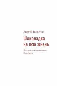 Шоколадка на всю жизнь. Легенды и сказания семьи Никитиных