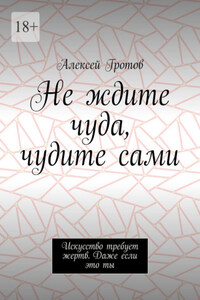 Не ждите чуда, чудите сами. Искусство требует жертв. Даже если это ты