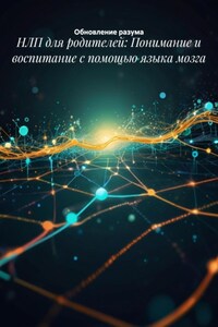 НЛП для родителей: Понимание и воспитание с помощью языка мозга