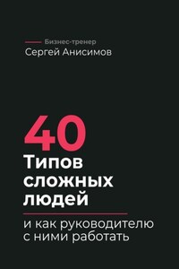 40 типов сложных людей и как руководителю с ними работать. Техники управления, фразы, алгоритмы и готовые модели влияния
