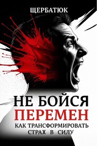 Не бойся перемен: Как трансформировать страх в силу