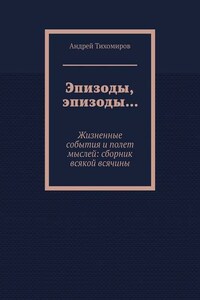 Эпизоды, эпизоды… Жизненные события и полет мыслей: сборник всякой всячины