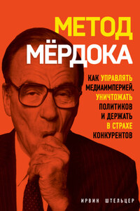 Метод Мёрдока. Как управлять медиаимперией, уничтожать политиков и держать в страхе конкурентов