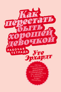 Как перестать быть хорошей девочкой: Рабочая тетрадь