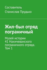 Жил-был отряд пограничный. Музей истории 41 Нахичеванского пограничного отряда. Том 1